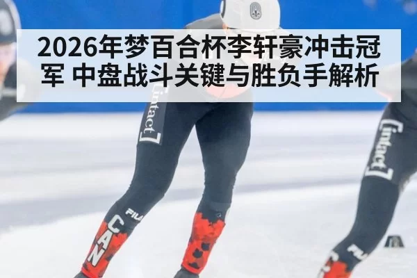 2026年梦百合杯李轩豪冲击冠军 中盘战斗关键与胜负手解析