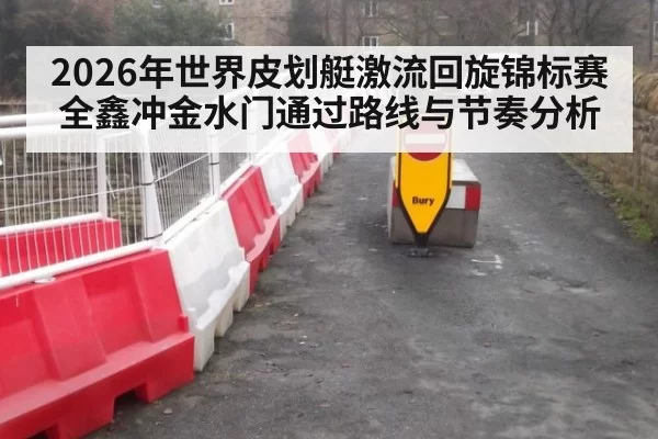 2026年世界皮划艇激流回旋锦标赛全鑫冲金水门通过路线与节奏分析