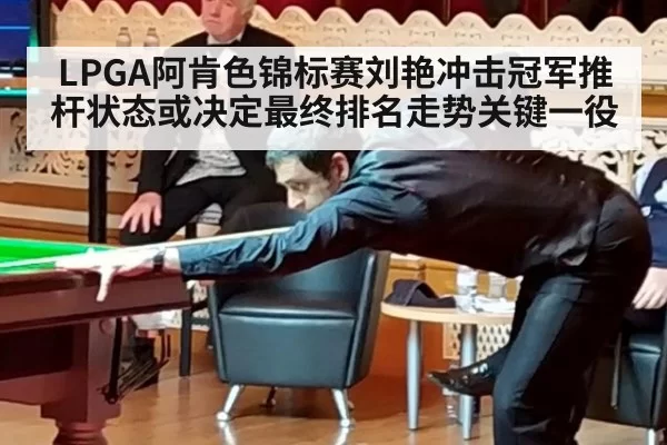 LPGA阿肯色锦标赛刘艳冲击冠军推杆状态或决定最终排名走势关键一役
