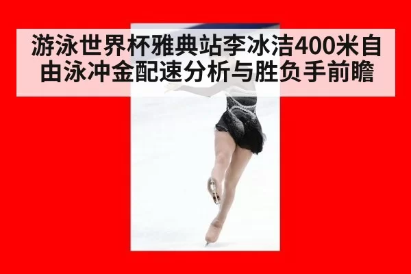 游泳世界杯雅典站李冰洁400米自由泳冲金配速分析与胜负手前瞻